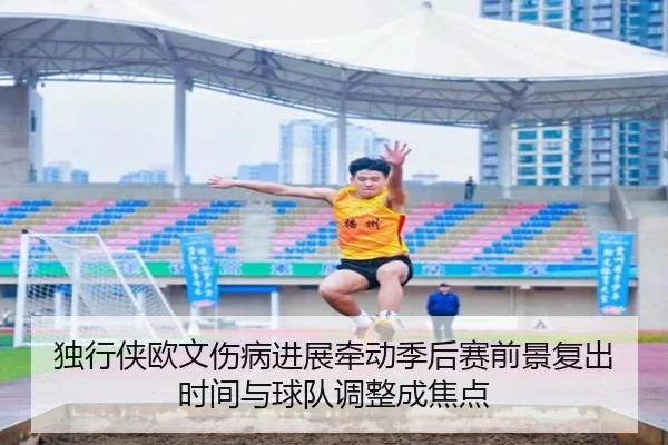 独行侠欧文伤病进展牵动季后赛前景复出时间与球队调整成焦点